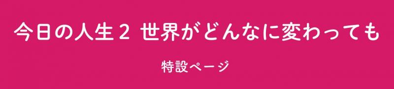 『今日の人生2 世界がどんなに変わっても』特設ページ