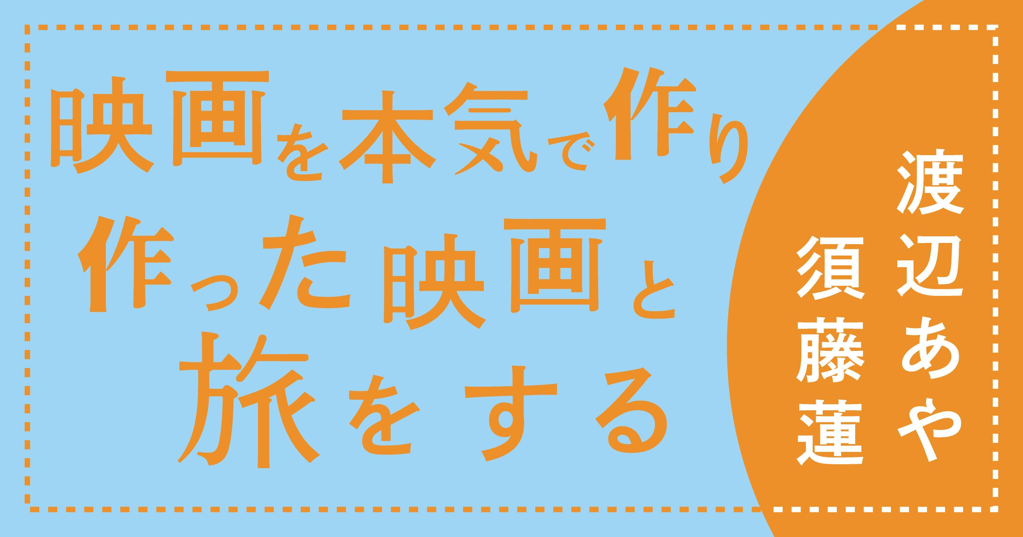 須藤蓮さん・渡辺あやさん　インタビュー「映画を本気で作り、作った映画と旅をする」後編