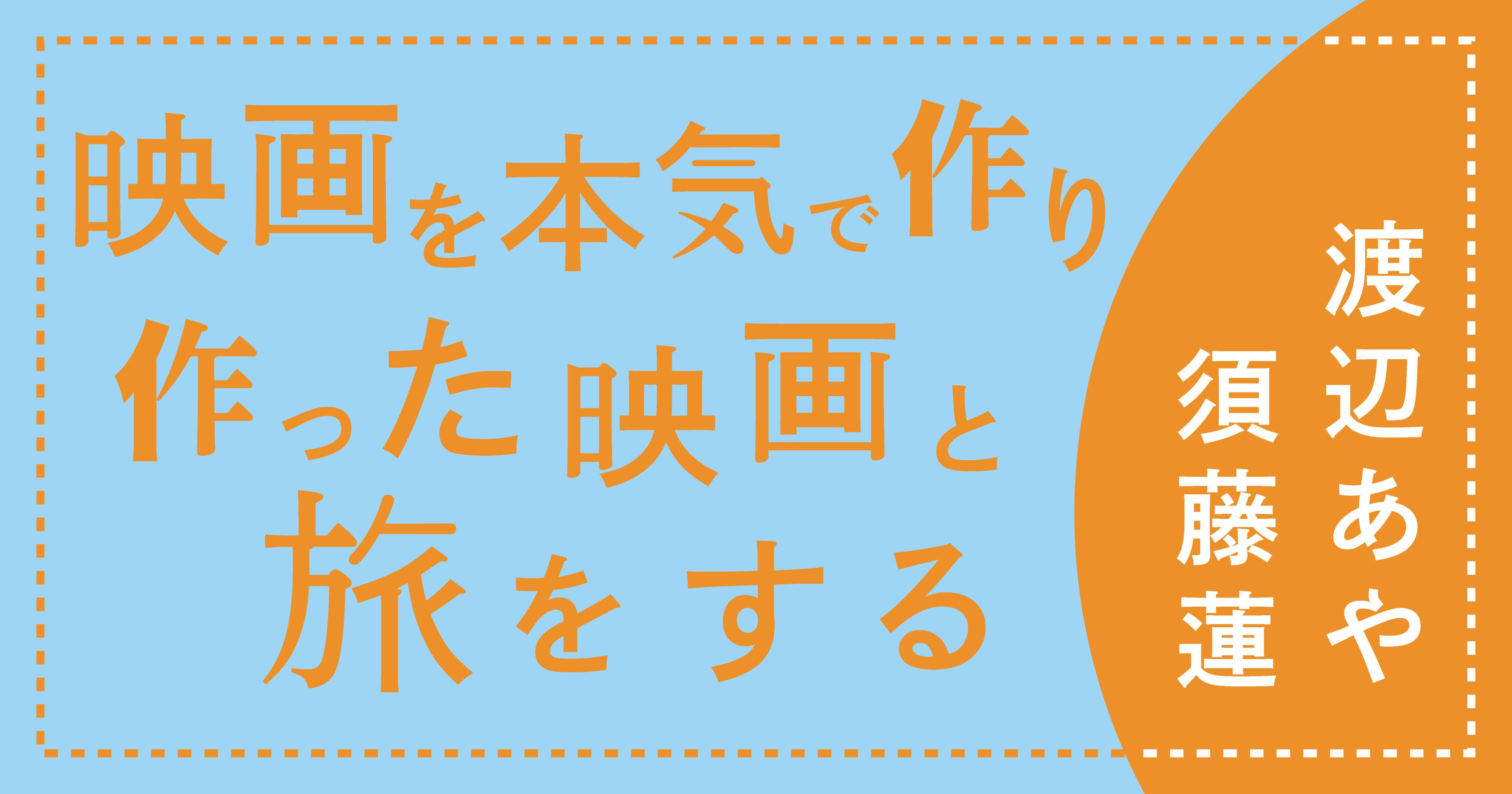 須藤蓮さん・渡辺あやさん　インタビュー「映画を本気で作り、作った映画と旅をする」前編