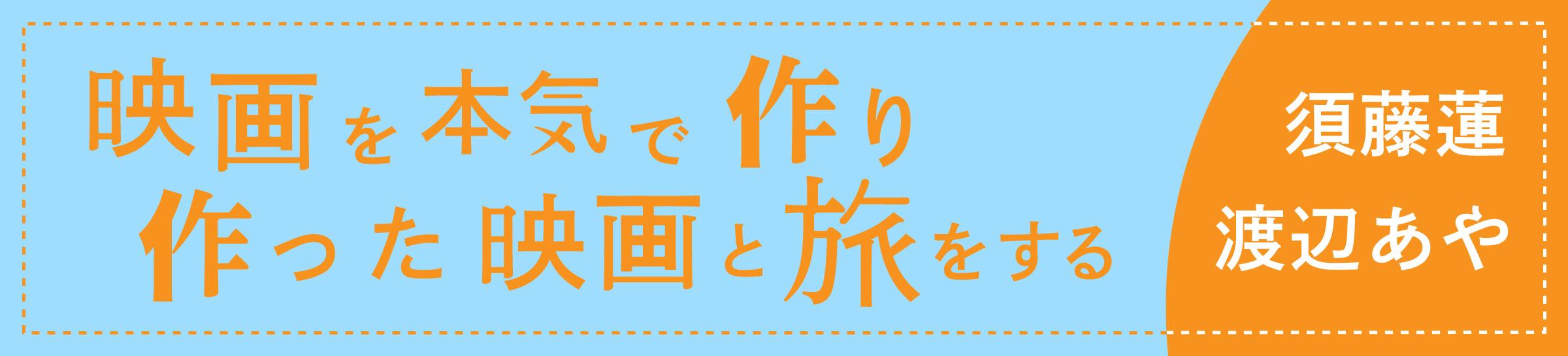 須藤蓮さん・渡辺あやさん　インタビュー「映画を本気で作り、作った映画と旅をする」後編