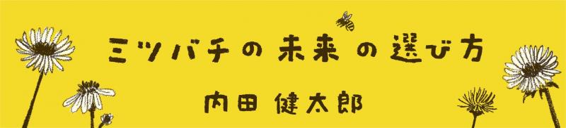 内田健太郎新連載「ミツバチの未来の選び方」　第1回「もしもミツバチがいなかったら」